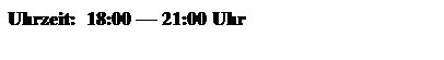Textfeld: Uhrzeit:&nbsp; 18:00 � 21:00 Uhr
